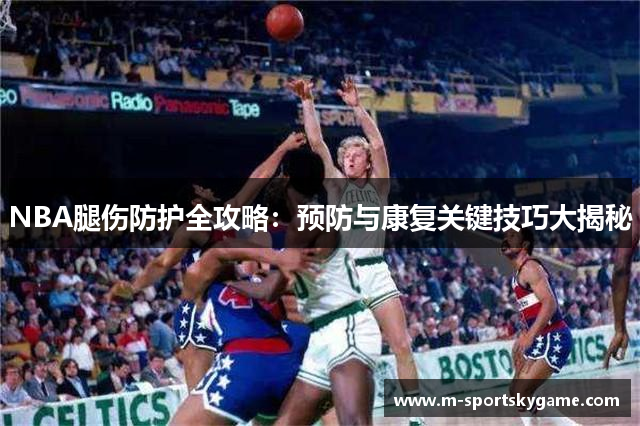 NBA腿伤防护全攻略：预防与康复关键技巧大揭秘