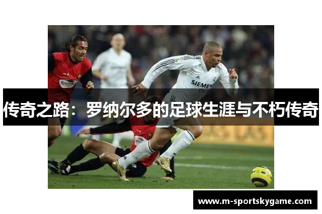 传奇之路：罗纳尔多的足球生涯与不朽传奇