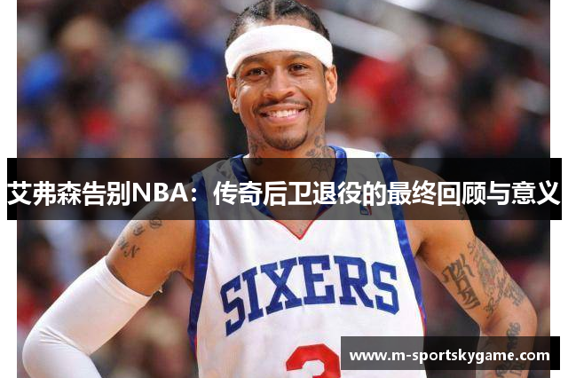 艾弗森告别NBA：传奇后卫退役的最终回顾与意义