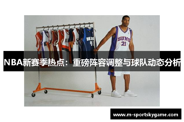 NBA新赛季热点：重磅阵容调整与球队动态分析