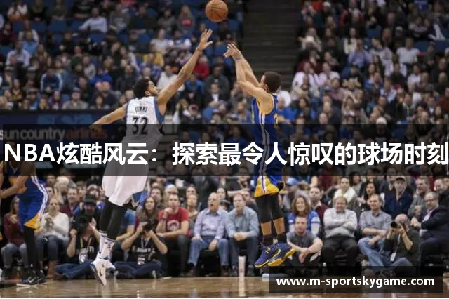 NBA炫酷风云：探索最令人惊叹的球场时刻