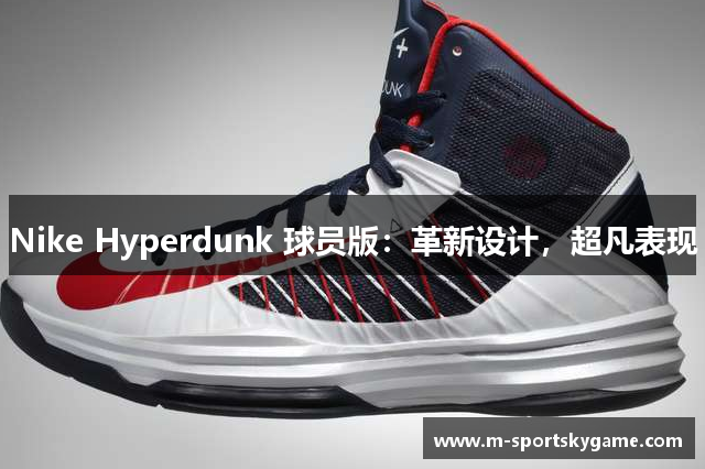 Nike Hyperdunk 球员版：革新设计，超凡表现