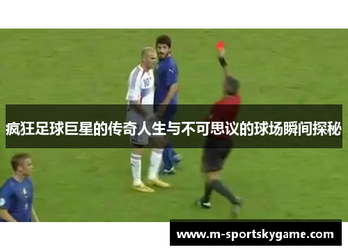 疯狂足球巨星的传奇人生与不可思议的球场瞬间探秘