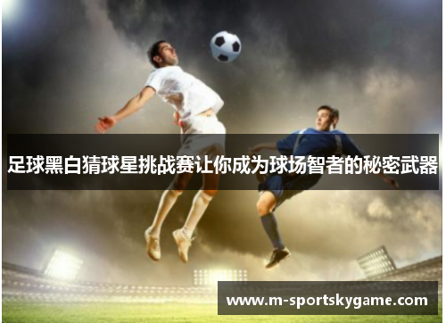 足球黑白猜球星挑战赛让你成为球场智者的秘密武器