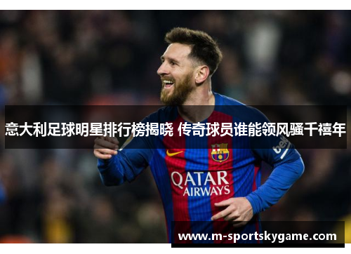意大利足球明星排行榜揭晓 传奇球员谁能领风骚千禧年
