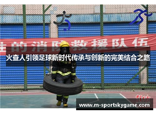火查人引领足球新时代传承与创新的完美结合之路