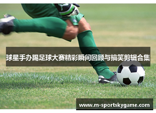 球星手办踢足球大赛精彩瞬间回顾与搞笑剪辑合集