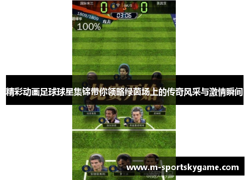 精彩动画足球球星集锦带你领略绿茵场上的传奇风采与激情瞬间