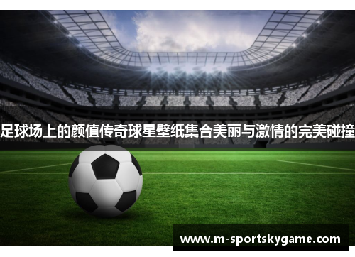 足球场上的颜值传奇球星壁纸集合美丽与激情的完美碰撞