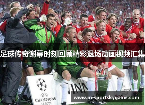 足球传奇谢幕时刻回顾精彩退场动画视频汇集