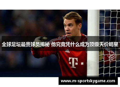 全球足坛最贵球员揭秘 他究竟凭什么成为顶级天价明星