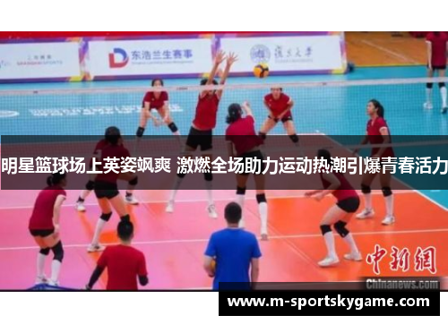 明星篮球场上英姿飒爽 激燃全场助力运动热潮引爆青春活力