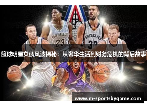 篮球明星负债风波揭秘：从奢华生活到财务危机的背后故事