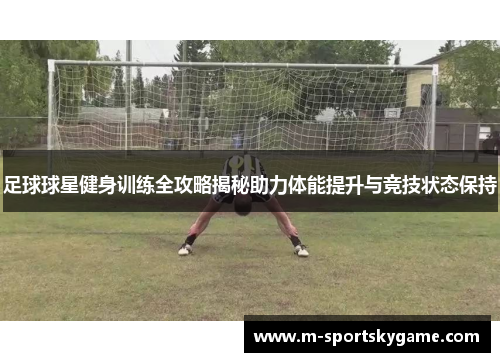 足球球星健身训练全攻略揭秘助力体能提升与竞技状态保持
