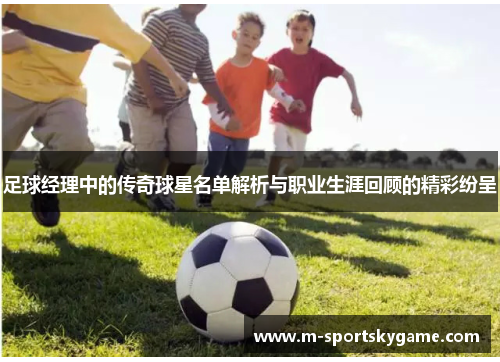 足球经理中的传奇球星名单解析与职业生涯回顾的精彩纷呈