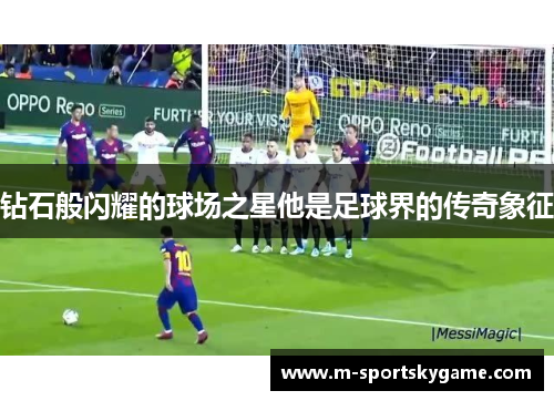 钻石般闪耀的球场之星他是足球界的传奇象征