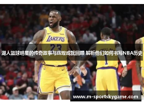 湖人篮球明星的传奇故事与辉煌成就回顾 解析他们如何书写NBA历史