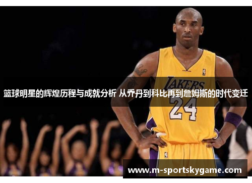 篮球明星的辉煌历程与成就分析 从乔丹到科比再到詹姆斯的时代变迁