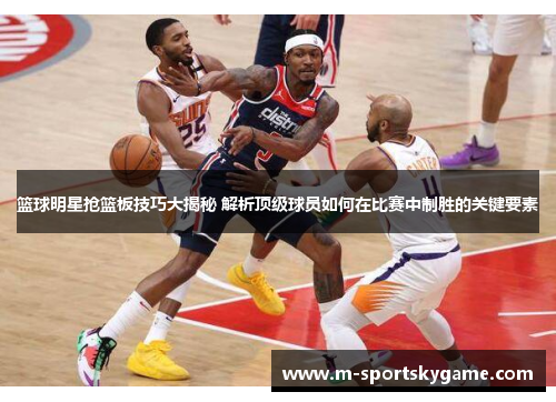 篮球明星抢篮板技巧大揭秘 解析顶级球员如何在比赛中制胜的关键要素