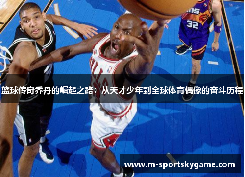 篮球传奇乔丹的崛起之路：从天才少年到全球体育偶像的奋斗历程