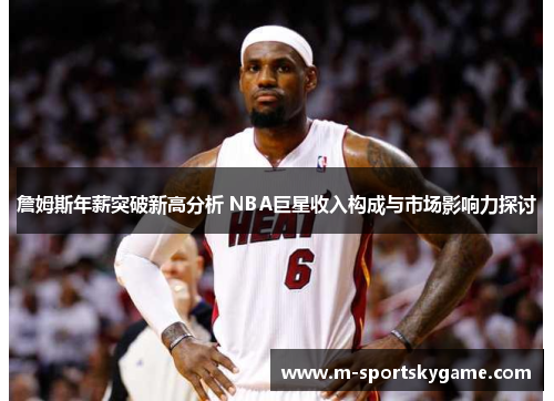 詹姆斯年薪突破新高分析 NBA巨星收入构成与市场影响力探讨