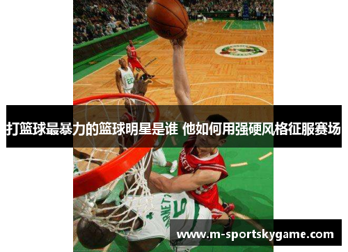 打篮球最暴力的篮球明星是谁 他如何用强硬风格征服赛场